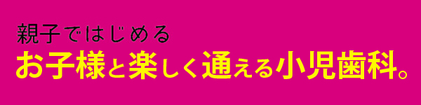 お子様と楽しく通える小児歯科。