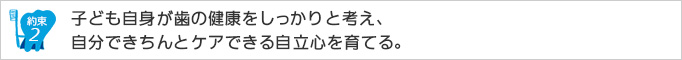 約束2.子ども自身が歯の健康をしっかりと考え、自分できちんとケアできる自立心を育てる。