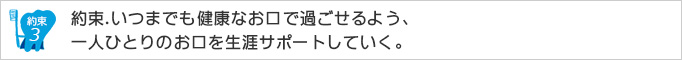 約束3約束.いつまでも健康なお口で過ごせるよう、一人ひとりのお口を生涯サポートしていく。