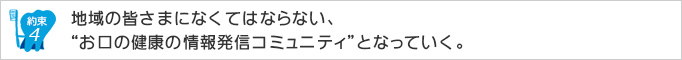 約束4.地域の皆さまになくてはならない、“お口の健康の情報発信コミュニティ”となっていく。